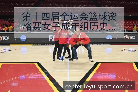 第十四届全运会篮球资格赛女子成年组历史表现与赛程节点分析 - 乐鱼