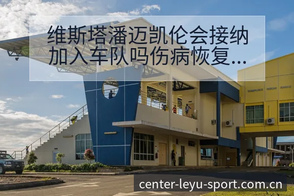 维斯塔潘迈凯伦会接纳加入车队吗伤病恢复对赛程影响及排名变 - 乐鱼