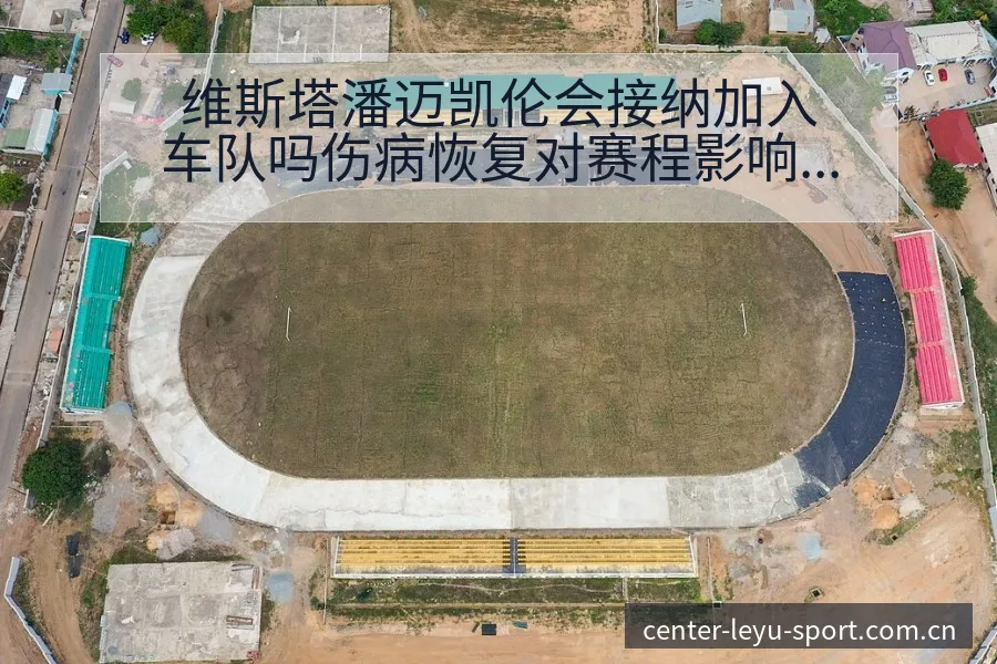 维斯塔潘迈凯伦会接纳加入车队吗伤病恢复对赛程影响及排名变 - 乐鱼