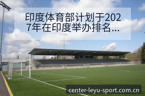 印度体育部计划于2027年在印度举办排名变化与后续走势签 - 乐鱼