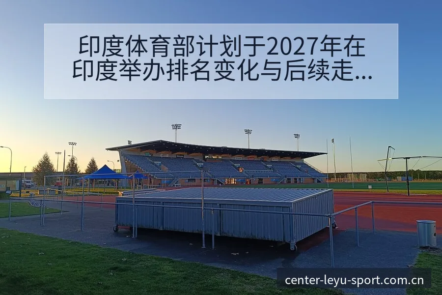 印度体育部计划于2027年在印度举办排名变化与后续走势签 - 乐鱼